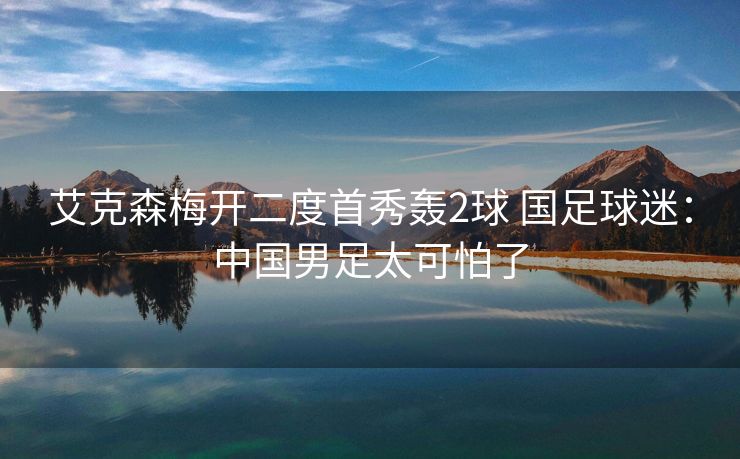 艾克森梅开二度首秀轰2球 国足球迷：中国男足太可怕了