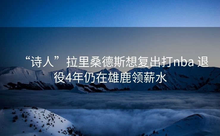 “诗人”拉里桑德斯想复出打nba 退役4年仍在雄鹿领薪水