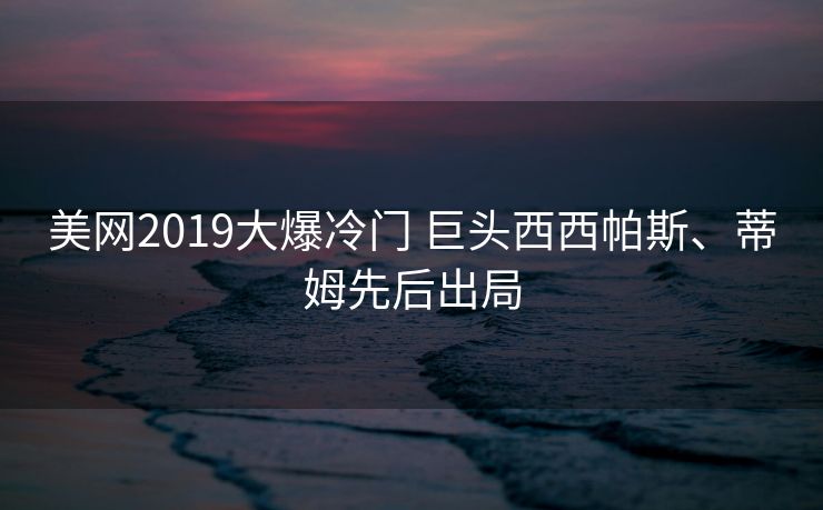 美网2019大爆冷门 巨头西西帕斯、蒂姆先后出局