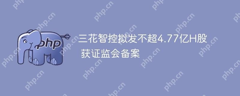三花智控拟发不超4.77亿H股 获证监会备案