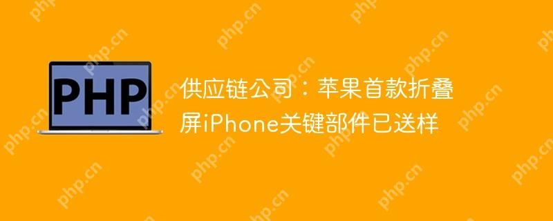 供应链公司:苹果首款折叠屏iPhone关键部件已送样 供应链公司:苹果首款折叠屏iPhone关键部件已送样