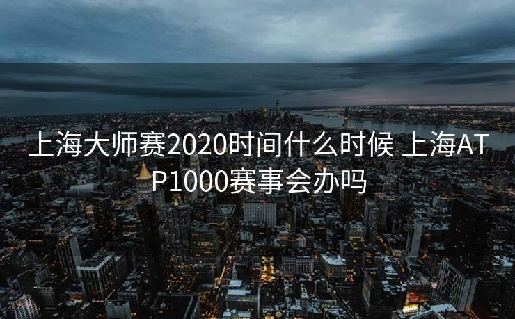 上海大师赛2020时间什么时候 上海ATP1000赛事会办吗