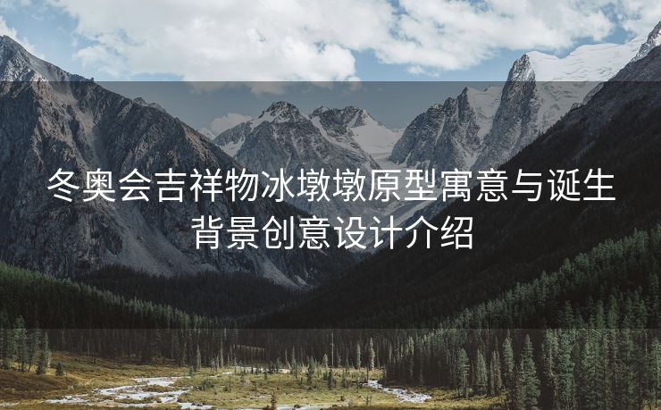 冬奥会吉祥物冰墩墩原型寓意与诞生背景创意设计介绍