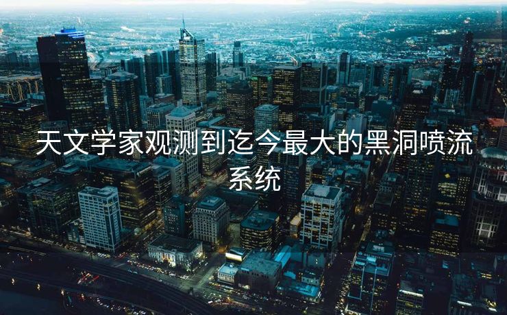天文学家观测到迄今最大的黑洞喷流系统