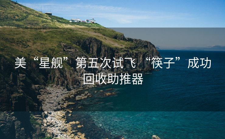 美“星舰”第五次试飞 “筷子”成功回收助推器