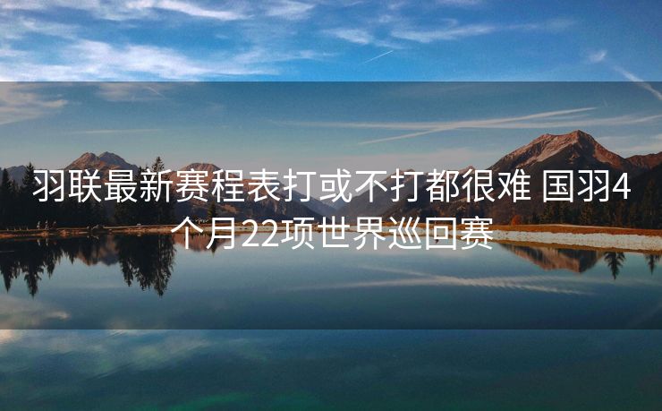 羽联最新赛程表打或不打都很难 国羽4个月22项世界巡回赛