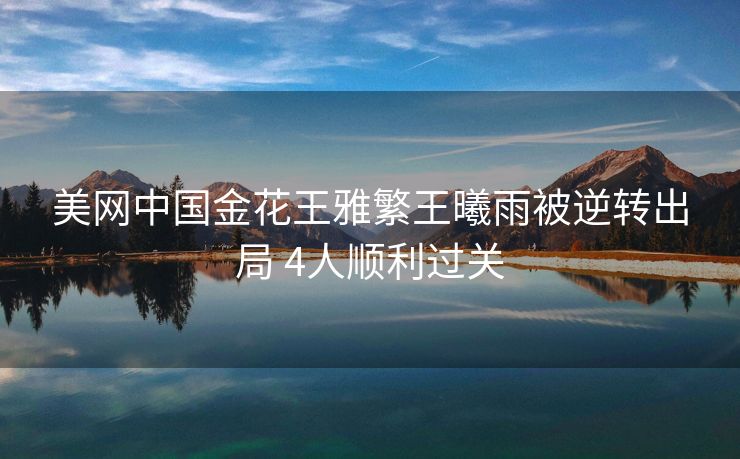 美网中国金花王雅繁王曦雨被逆转出局 4人顺利过关
