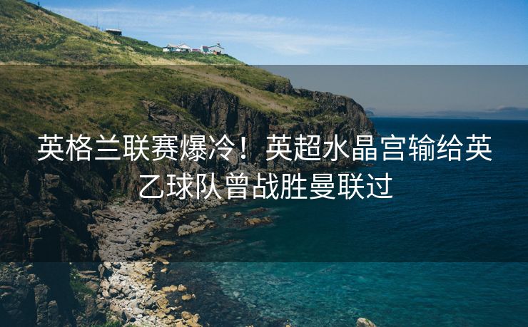 英格兰联赛爆冷！英超水晶宫输给英乙球队曾战胜曼联过