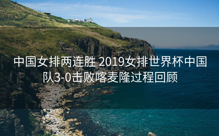 中国女排两连胜 2019女排世界杯中国队3-0击败喀麦隆过程回顾