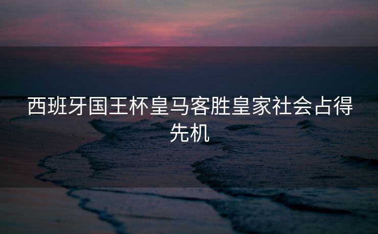 西班牙国王杯皇马客胜皇家社会占得先机