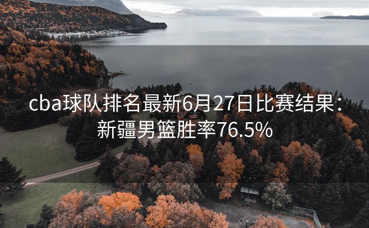 cba球队排名最新6月27日比赛结果：新疆男篮胜率76.5%