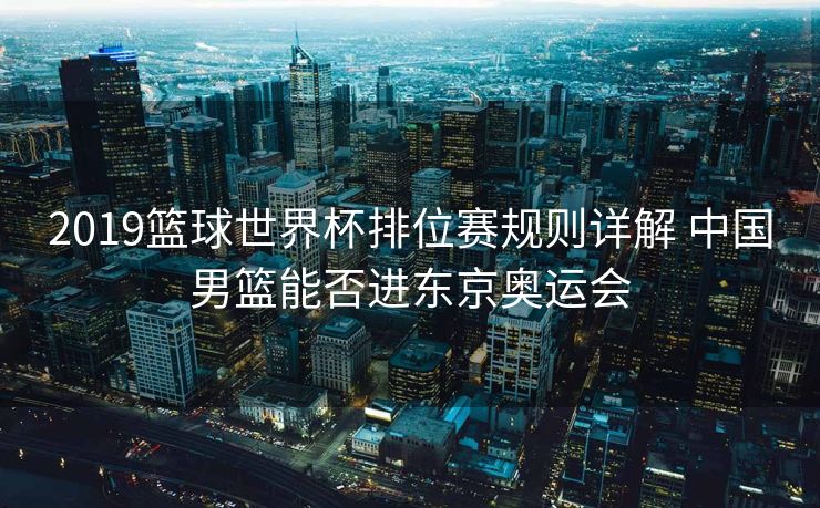 2019篮球世界杯排位赛规则详解 中国男篮能否进东京奥运会