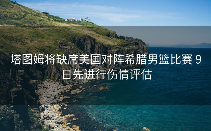 塔图姆将缺席美国对阵希腊男篮比赛 9日先进行伤情评估
