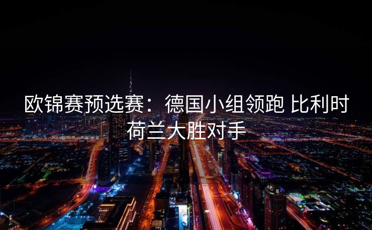欧锦赛预选赛：德国小组领跑 比利时荷兰大胜对手