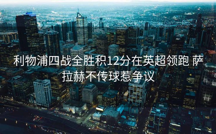 利物浦四战全胜积12分在英超领跑 萨拉赫不传球惹争议