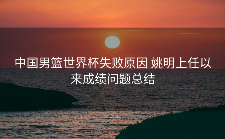 中国男篮世界杯失败原因 姚明上任以来成绩问题总结