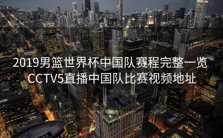 2019男篮世界杯中国队赛程完整一览 CCTV5直播中国队比赛视频地址