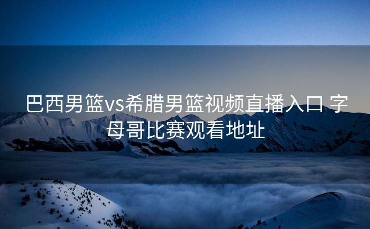 巴西男篮vs希腊男篮视频直播入口 字母哥比赛观看地址