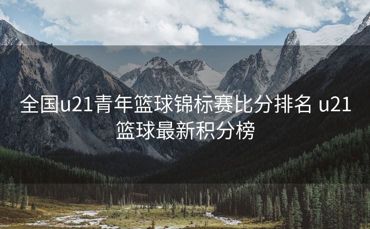 全国u21青年篮球锦标赛比分排名 u21篮球最新积分榜