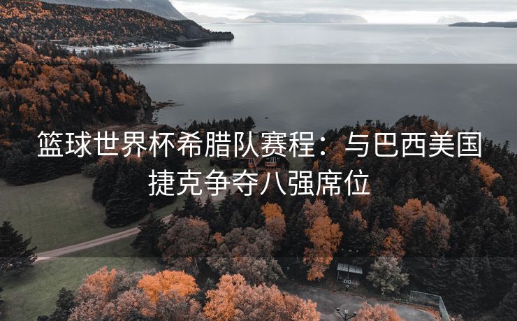 篮球世界杯希腊队赛程：与巴西美国捷克争夺八强席位