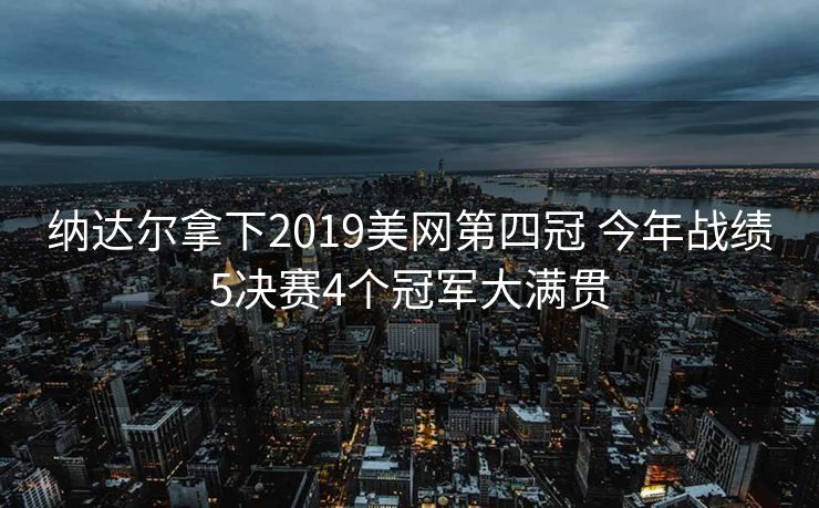 纳达尔拿下2019美网第四冠 今年战绩5决赛4个冠军大满贯
