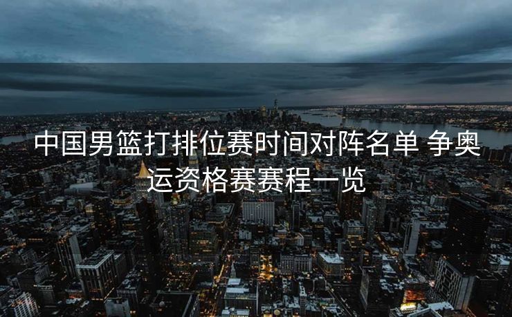 中国男篮打排位赛时间对阵名单 争奥运资格赛赛程一览