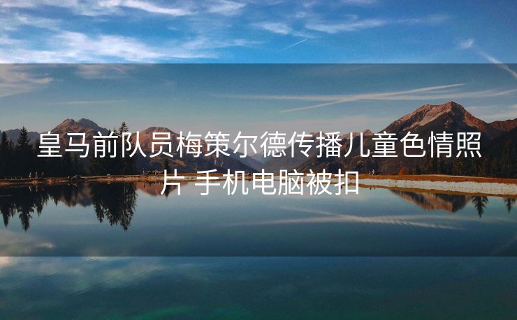 皇马前队员梅策尔德传播儿童色情照片 手机电脑被扣