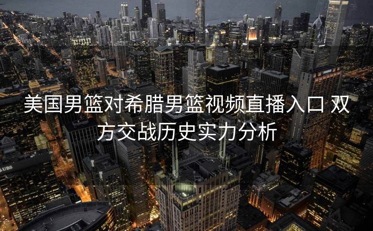 美国男篮对希腊男篮视频直播入口 双方交战历史实力分析
