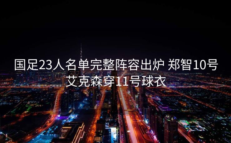 国足23人名单完整阵容出炉 郑智10号艾克森穿11号球衣