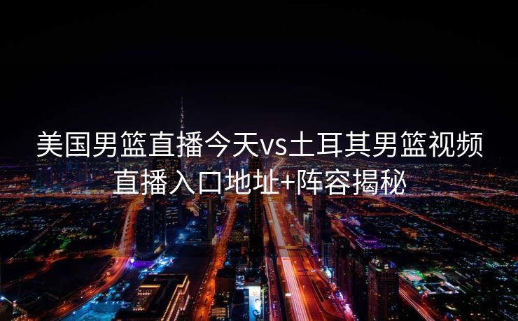 美国男篮直播今天vs土耳其男篮视频直播入口地址+阵容揭秘