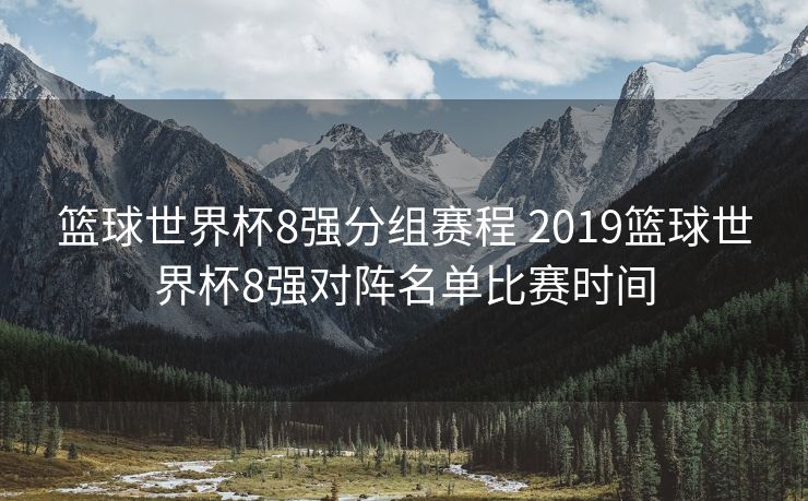 篮球世界杯8强分组赛程 2019篮球世界杯8强对阵名单比赛时间