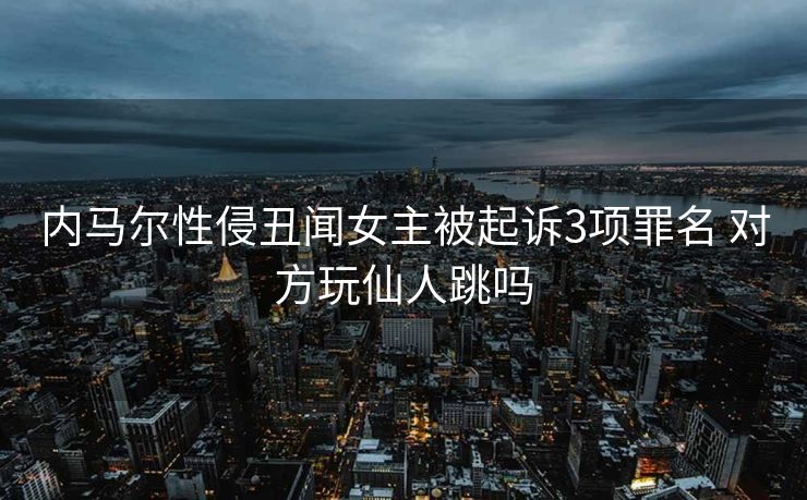 内马尔性侵丑闻女主被起诉3项罪名 对方玩仙人跳吗