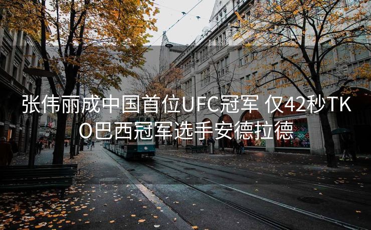 张伟丽成中国首位UFC冠军 仅42秒TKO巴西冠军选手安德拉德