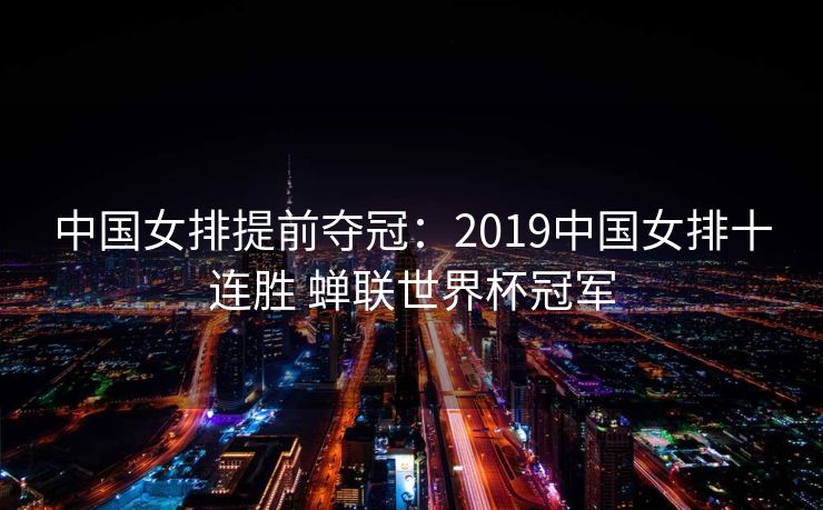 中国女排提前夺冠：2019中国女排十连胜 蝉联世界杯冠军