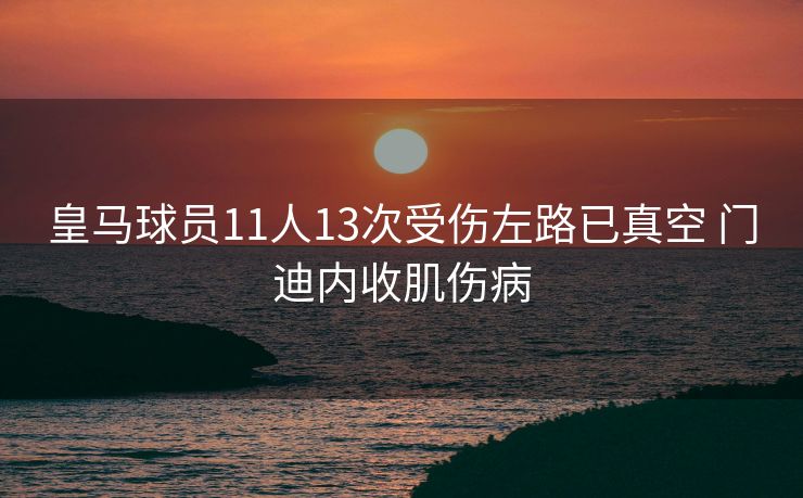 皇马球员11人13次受伤左路已真空 门迪内收肌伤病