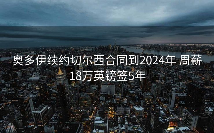 奥多伊续约切尔西合同到2024年 周薪18万英镑签5年