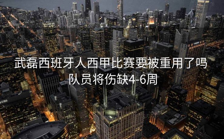 武磊西班牙人西甲比赛要被重用了吗 队员将伤缺4-6周