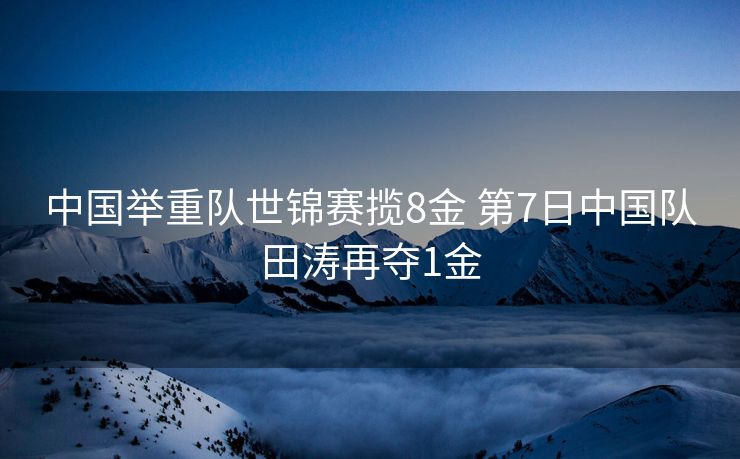 中国举重队世锦赛揽8金 第7日中国队田涛再夺1金