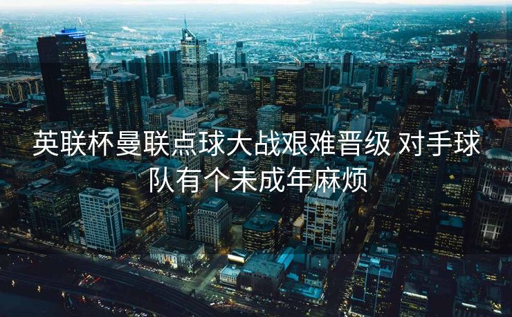 英联杯曼联点球大战艰难晋级 对手球队有个未成年麻烦