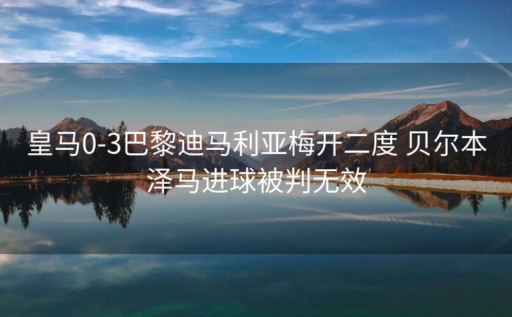 皇马0-3巴黎迪马利亚梅开二度 贝尔本泽马进球被判无效