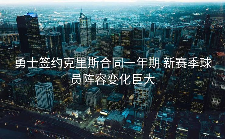 勇士签约克里斯合同一年期 新赛季球员阵容变化巨大