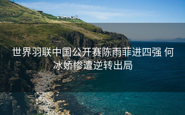 世界羽联中国公开赛陈雨菲进四强 何冰娇惨遭逆转出局