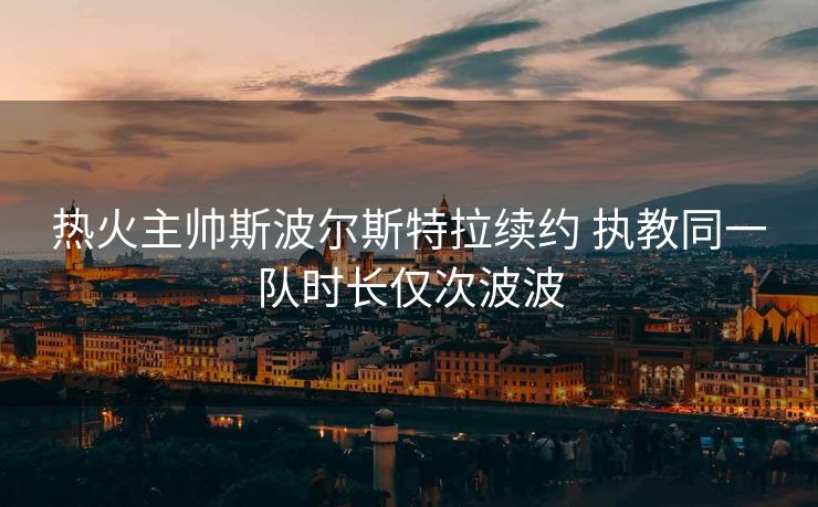 热火主帅斯波尔斯特拉续约 执教同一队时长仅次波波