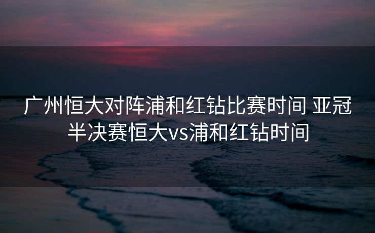 广州恒大对阵浦和红钻比赛时间 亚冠半决赛恒大vs浦和红钻时间
