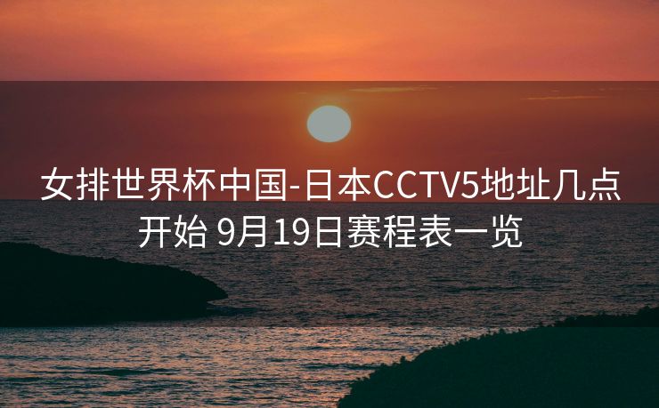 女排世界杯中国-日本CCTV5地址几点开始 9月19日赛程表一览