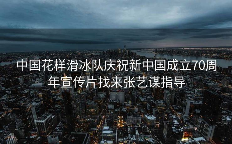 中国花样滑冰队庆祝新中国成立70周年宣传片找来张艺谋指导