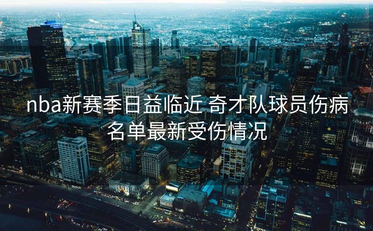 nba新赛季日益临近 奇才队球员伤病名单最新受伤情况