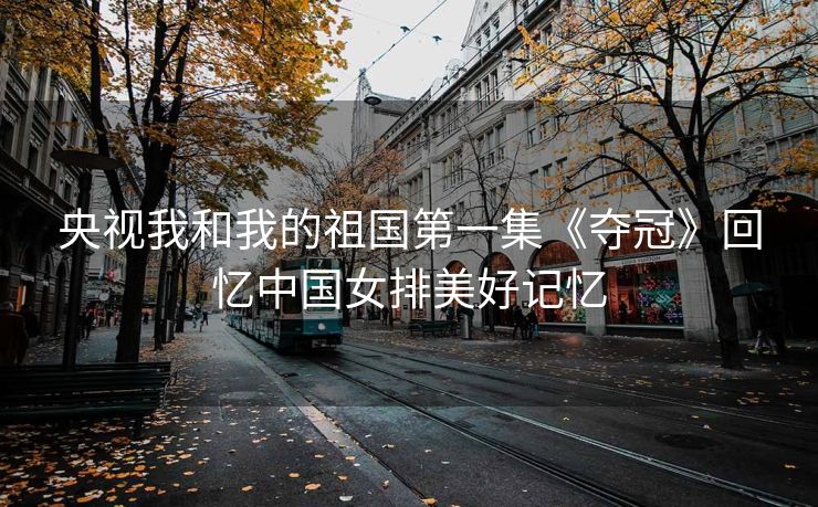央视我和我的祖国第一集《夺冠》回忆中国女排美好记忆