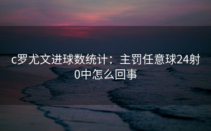 c罗尤文进球数统计：主罚任意球24射0中怎么回事
