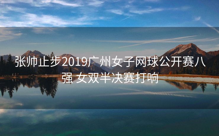 张帅止步2019广州女子网球公开赛八强 女双半决赛打响